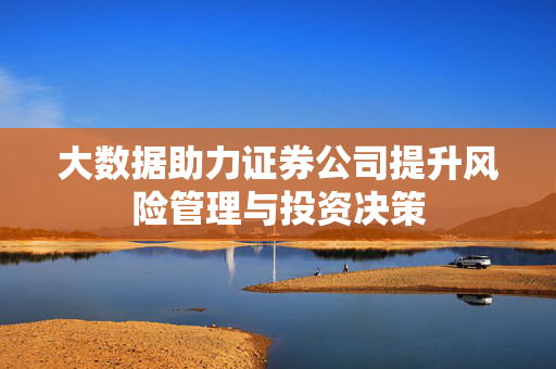 大数据助力证券公司提升风险管理与投资决策