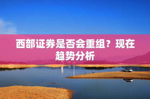 西部证券是否会重组？现在趋势分析