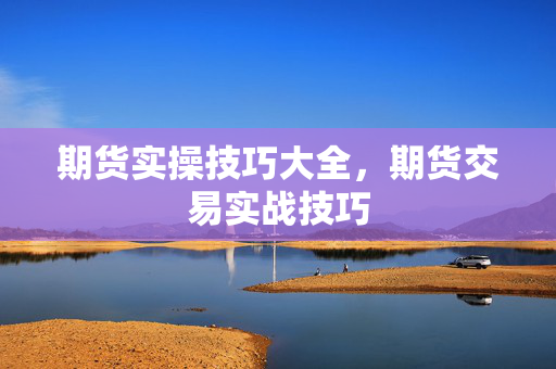 期货实操技巧大全，期货交易实战技巧
