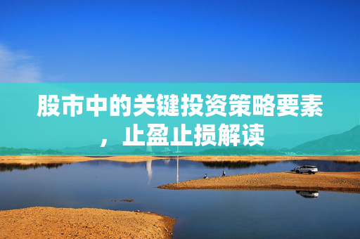 股市中的关键投资策略要素，止盈止损解读