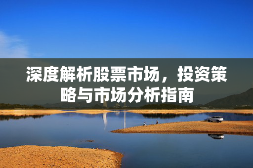深度解析股票市场，投资策略与市场分析指南