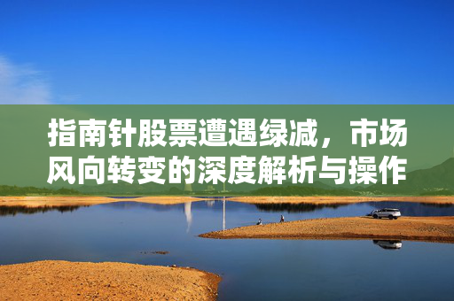 指南针股票遭遇绿减，市场风向转变的深度解析与操作指南