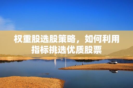 权重股选股策略，如何利用指标挑选优质股票