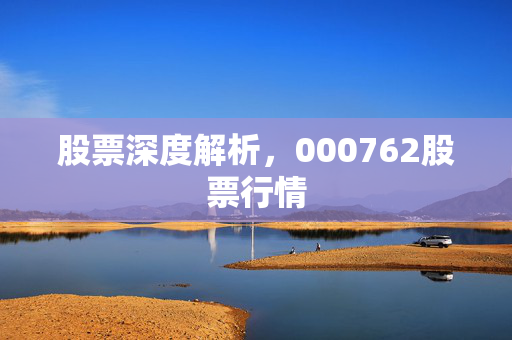 股票深度解析，000762股票行情