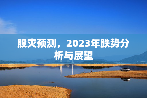 股灾预测，2023年跌势分析与展望