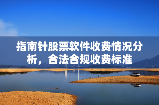 指南针股票软件收费情况分析，合法合规收费标准