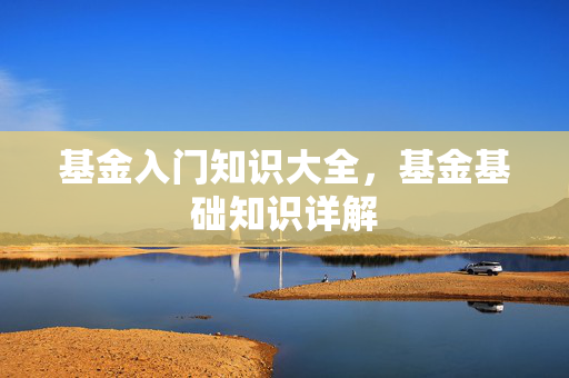 基金入门知识大全，基金基础知识详解