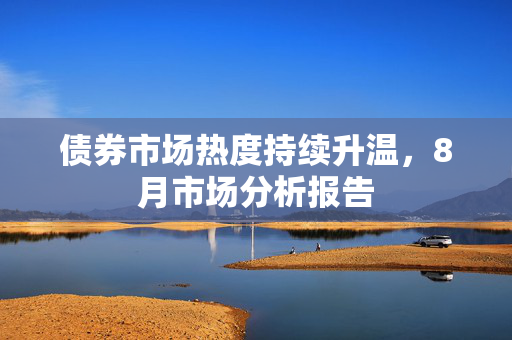 债券市场热度持续升温，8月市场分析报告