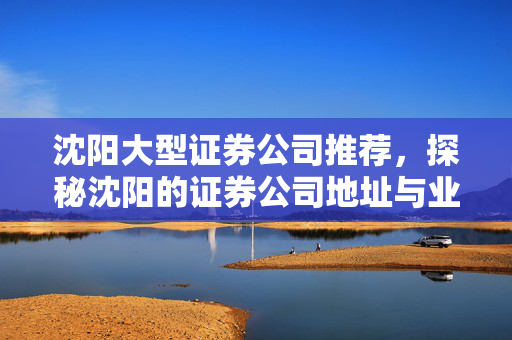沈阳大型证券公司推荐，探秘沈阳的证券公司地址与业务范围