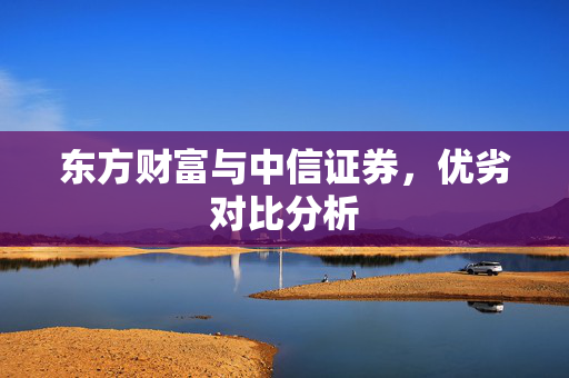 东方财富与中信证券，优劣对比分析