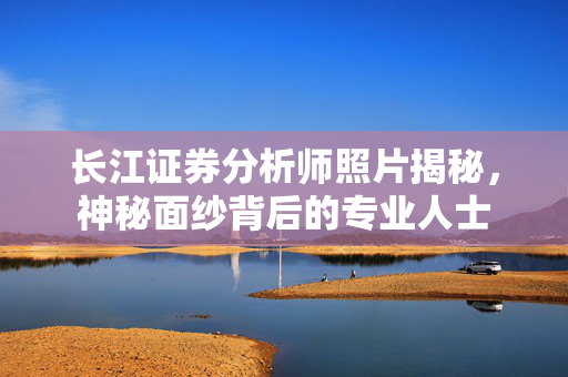 长江证券分析师照片揭秘，神秘面纱背后的专业人士