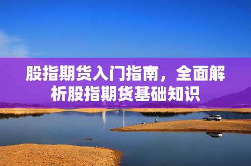 股指期货入门指南，全面解析股指期货基础知识