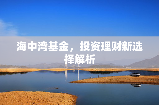 海中湾基金，投资理财新选择解析
