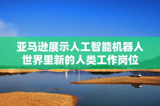 亚马逊展示人工智能机器人世界里新的人类工作岗位