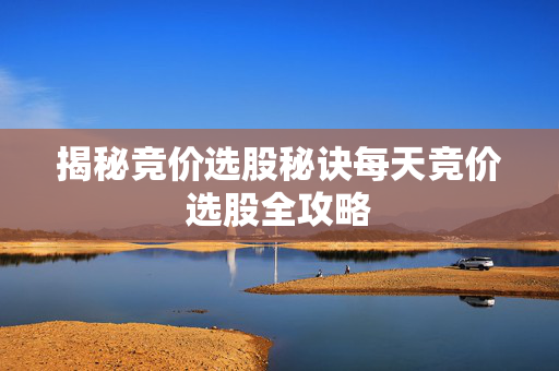 揭秘竞价选股秘诀每天竞价选股全攻略