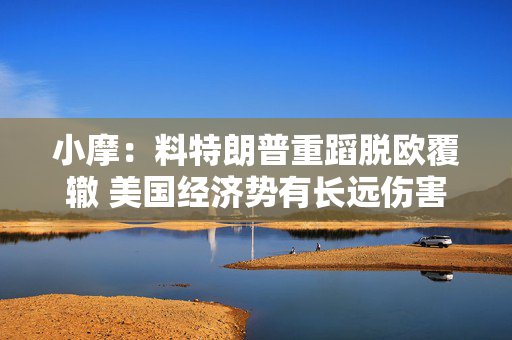 小摩：料特朗普重蹈脱欧覆辙 美国经济势有长远伤害