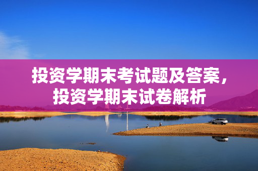 投资学期末考试题及答案，投资学期末试卷解析