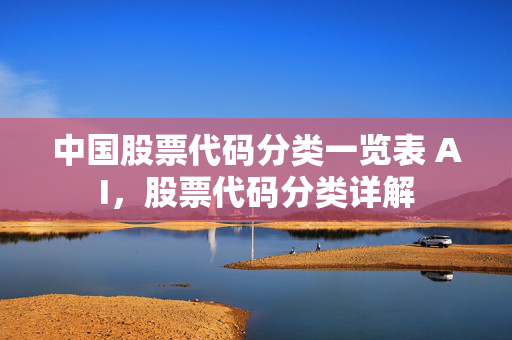 中国股票代码分类一览表 AI，股票代码分类详解