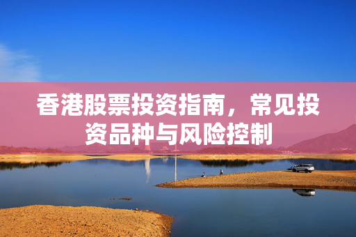 香港股票投资指南，常见投资品种与风险控制
