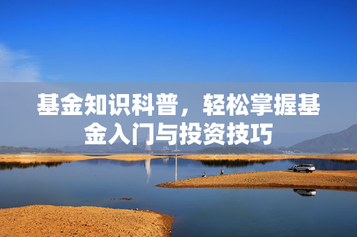 基金知识科普，轻松掌握基金入门与投资技巧