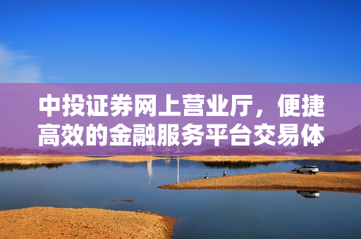 中投证券网上营业厅，便捷高效的金融服务平台交易体验