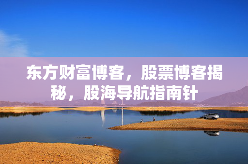 东方财富博客，股票博客揭秘，股海导航指南针