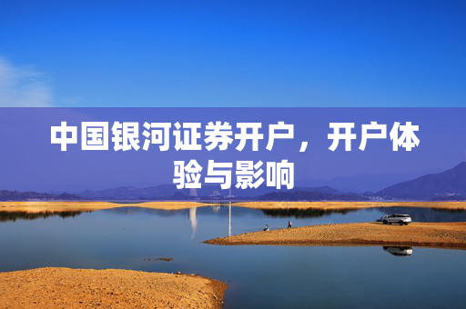 中国银河证券开户，开户体验与影响