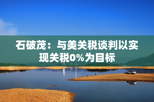 石破茂：与美关税谈判以实现关税0%为目标