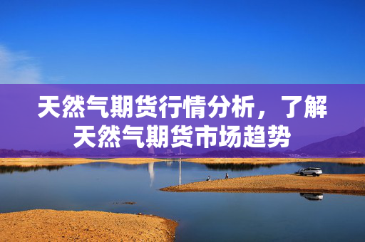 天然气期货行情分析，了解天然气期货市场趋势