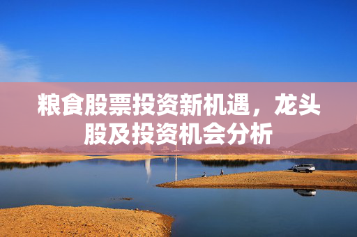 粮食股票投资新机遇，龙头股及投资机会分析