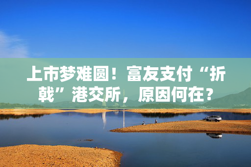 上市梦难圆！富友支付“折戟”港交所，原因何在？