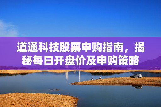 道通科技股票申购指南，揭秘每日开盘价及申购策略