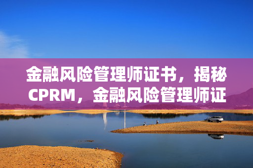 金融风险管理师证书，揭秘CPRM，金融风险管理师证书含金量