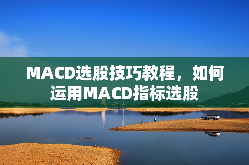 MACD选股技巧教程，如何运用MACD指标选股