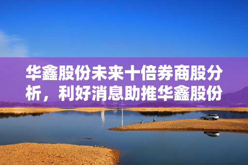 华鑫股份未来十倍券商股分析，利好消息助推华鑫股份成券商股新星