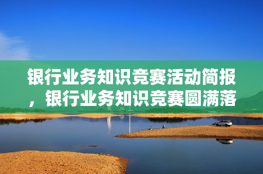 银行业务知识竞赛活动简报，银行业务知识竞赛圆满落幕