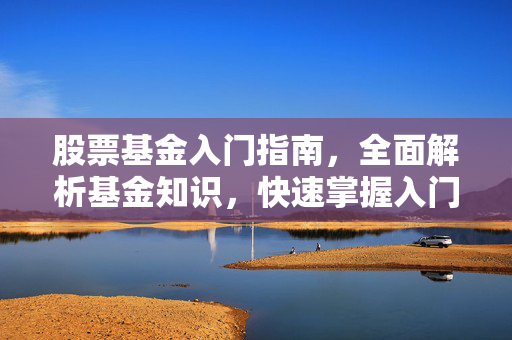 股票基金入门指南，全面解析基金知识，快速掌握入门技巧