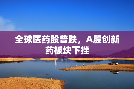 全球医药股普跌，A股创新药板块下挫
