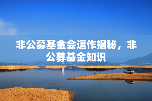 非公募基金会运作揭秘，非公募基金知识