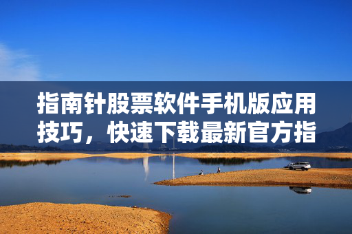 指南针股票软件手机版应用技巧，快速下载最新官方指南