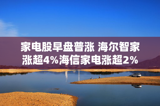 家电股早盘普涨 海尔智家涨超4%海信家电涨超2%