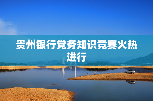 贵州银行党务知识竞赛火热进行