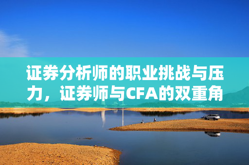 证券分析师的职业挑战与压力，证券师与CFA的双重角色