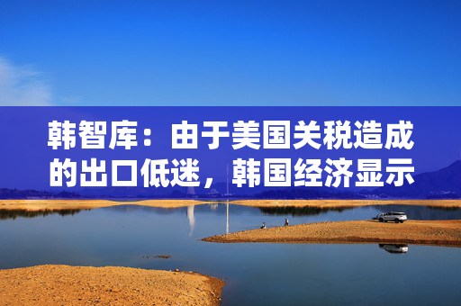 韩智库：由于美国关税造成的出口低迷，韩国经济显示出放缓迹象