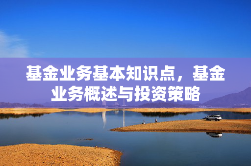 基金业务基本知识点，基金业务概述与投资策略