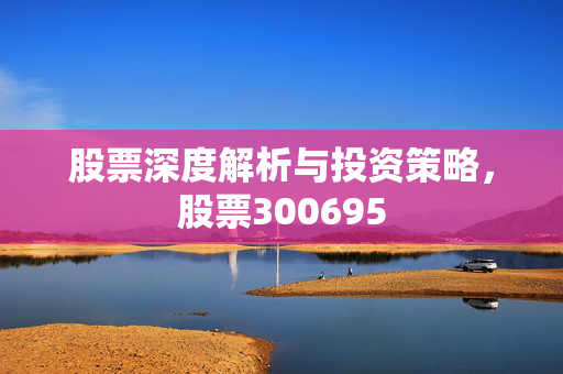 股票深度解析与投资策略，股票300695