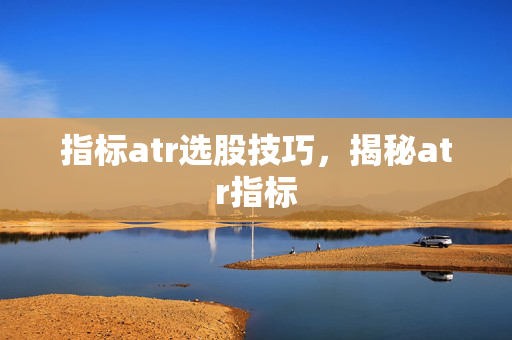 指标atr选股技巧，揭秘atr指标
