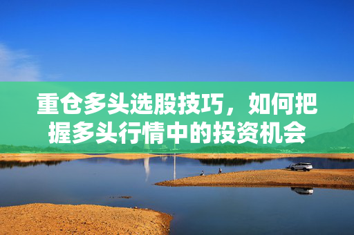 重仓多头选股技巧，如何把握多头行情中的投资机会
