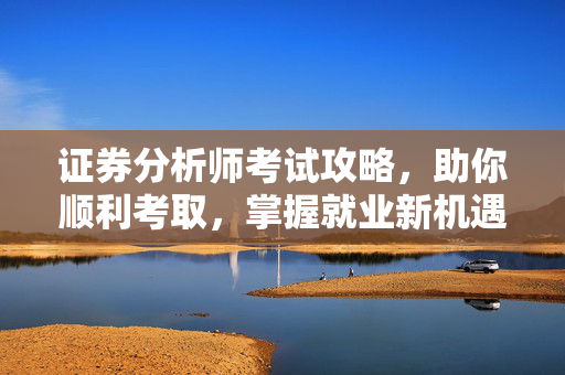 证券分析师考试攻略，助你顺利考取，掌握就业新机遇