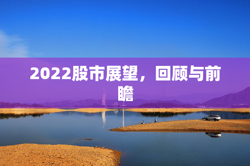 2022股市展望，回顾与前瞻